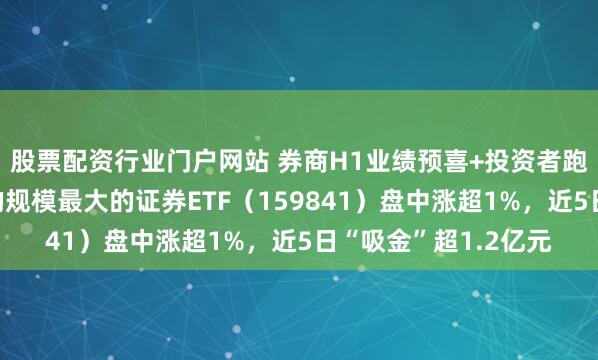 股票配资行业门户网站 券商H1业绩预喜+投资者跑步进场，深市同标的规模最大的证券ETF（159841）盘中涨超1%，近5日“吸金”超1.2亿元