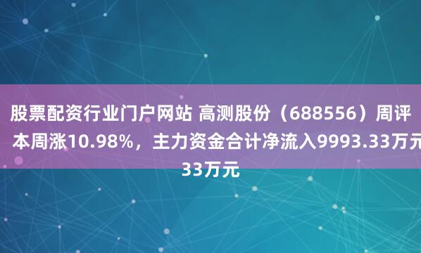 股票配资行业门户网站 高测股份（688556）周评：本周涨10.98%，主力资金合计净流入9993.33万元