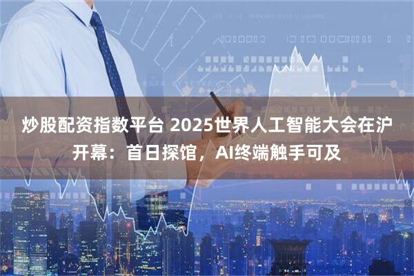 炒股配资指数平台 2025世界人工智能大会在沪开幕：首日探馆，AI终端触手可及