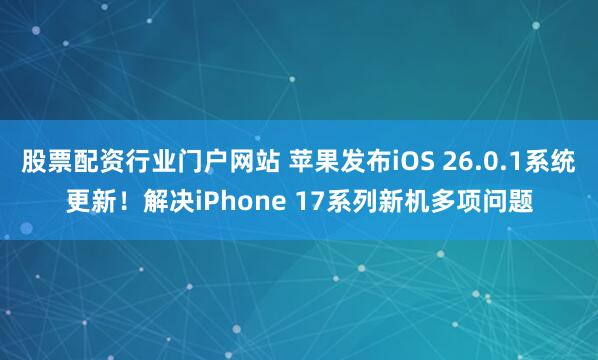 股票配资行业门户网站 苹果发布iOS 26.0.1系统更新！解决iPhone 17系列新机多项问题