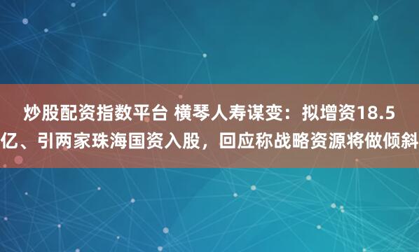 炒股配资指数平台 横琴人寿谋变：拟增资18.5亿、引两家珠海国资入股，回应称战略资源将做倾斜