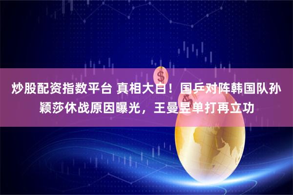 炒股配资指数平台 真相大白！国乒对阵韩国队孙颖莎休战原因曝光，王曼昱单打再立功