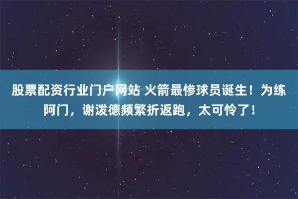 股票配资行业门户网站 火箭最惨球员诞生！为练阿门，谢泼德频繁折返跑，太可怜了！