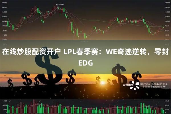 在线炒股配资开户 LPL春季赛：WE奇迹逆转，零封EDG