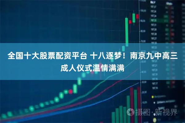 全国十大股票配资平台 十八逐梦！南京九中高三成人仪式温情满满