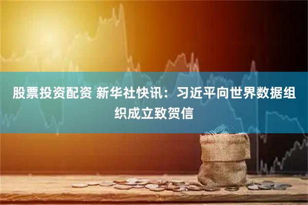 股票投资配资 新华社快讯：习近平向世界数据组织成立致贺信