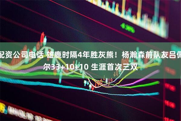 配资公司电话 雄鹿时隔4年胜灰熊！杨瀚森前队友吕佩尔33+10+10 生涯首次三双