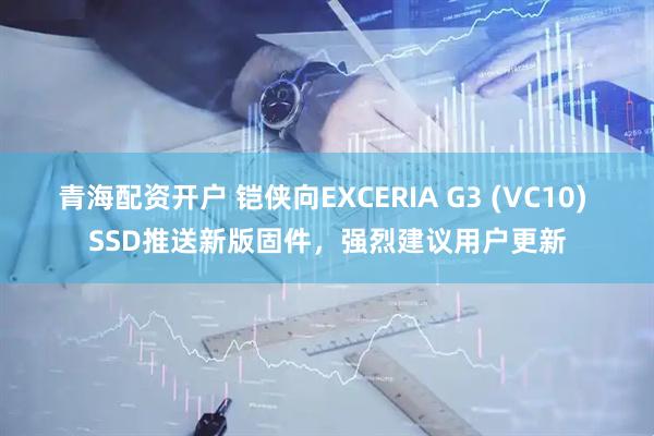 青海配资开户 铠侠向EXCERIA G3 (VC10) SSD推送新版固件，强烈建议用户更新