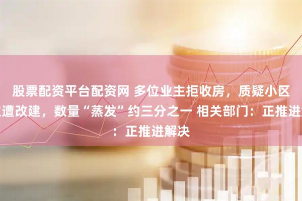 股票配资平台配资网 多位业主拒收房，质疑小区车位遭改建，数量“蒸发”约三分之一 相关部门：正推进解决