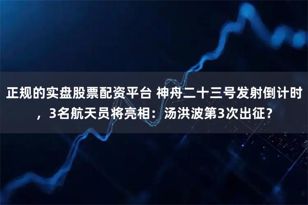 正规的实盘股票配资平台 神舟二十三号发射倒计时，3名航天员将亮相：汤洪波第3次出征？