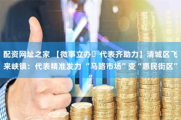 配资网址之家 【微事立办・代表齐助力】清城区飞来峡镇：代表精准发力 “马路市场”变“惠民街区”
