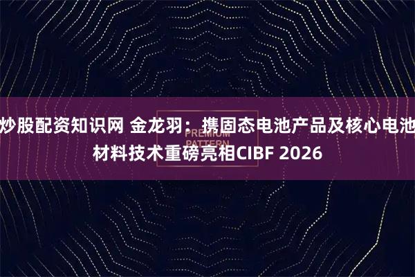 炒股配资知识网 金龙羽：携固态电池产品及核心电池材料技术重磅亮相CIBF 2026