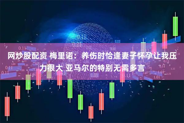 网炒股配资 梅里诺：养伤时恰逢妻子怀孕让我压力很大 亚马尔的特别无需多言
