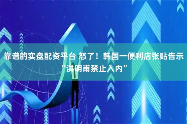 靠谱的实盘配资平台 怒了！韩国一便利店张贴告示“洪明甫禁止入内”