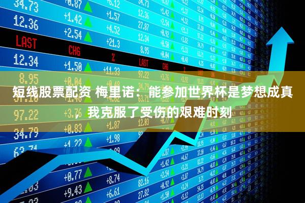 短线股票配资 梅里诺：能参加世界杯是梦想成真，我克服了受伤的艰难时刻